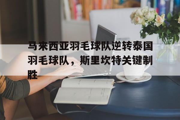 马来西亚羽毛球队逆转泰国羽毛球队，斯里坎特关键制胜的简单介绍